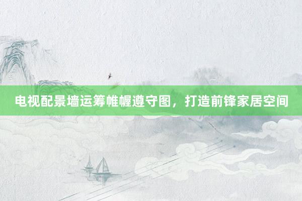 电视配景墙运筹帷幄遵守图，打造前锋家居空间