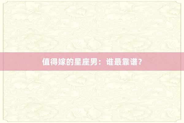值得嫁的星座男:谁最靠谱?