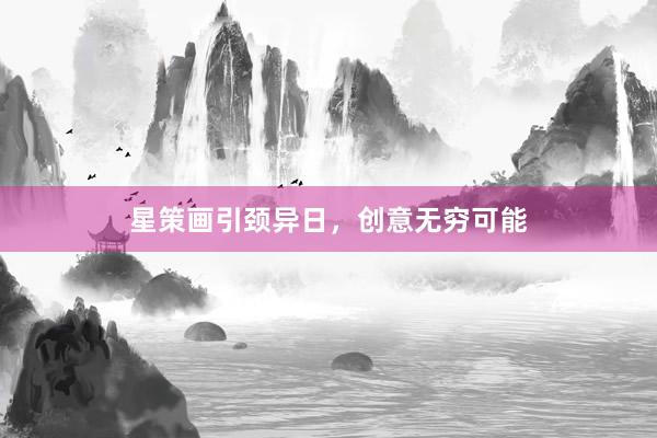 星策画引颈异日，创意无穷可能