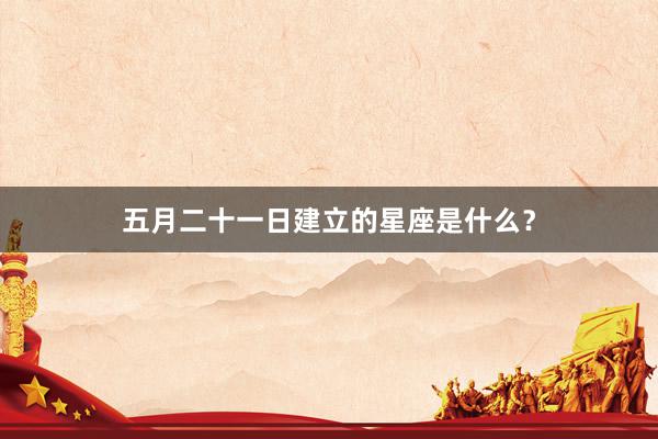 五月二十一日建立的星座是什么？