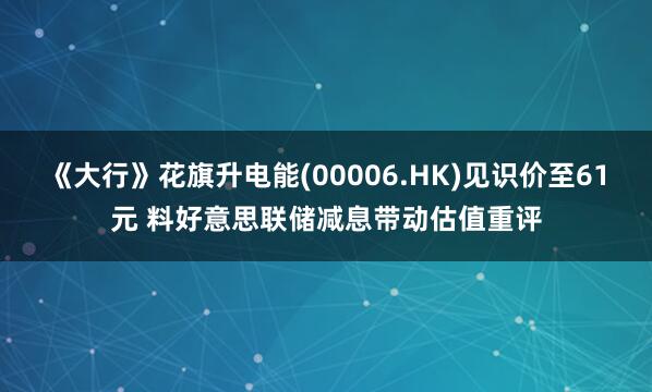 《大行》花旗升电能(00006.HK)见识价至61元 料好意思联储减息带动估值重评