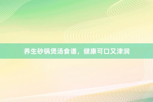 养生砂锅煲汤食谱，健康可口又津润